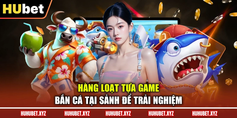 Bắn Cá HUBET - Săn Thưởng Hấp Dẫn Chỉ Sau 1 Cú Chạm 3 Hàng loạt tựa game bắn cá tại sảnh để trải nghiệm