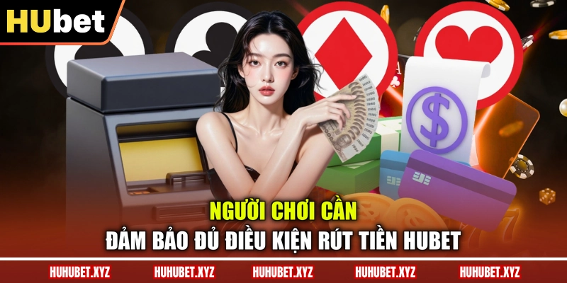 Rút Tiền HUBET 1 Người chơi cần đảm bảo đủ điều kiện rút tiền HUBET